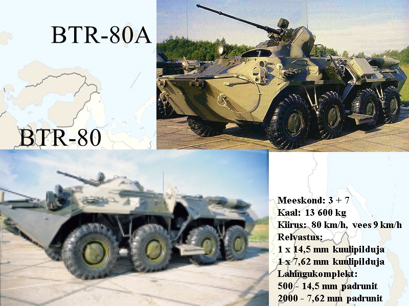 BTR-80A Meeskond: 3 + 7 Kaal: 13 600 kg Kiirus: 80 km/h, vees 9